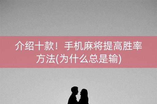 介绍十款！手机麻将提高胜率方法(为什么总是输)