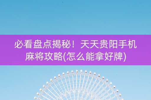 必看盘点揭秘！天天贵阳手机麻将攻略(怎么能拿好牌)