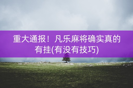 重大通报！凡乐麻将确实真的有挂(有没有技巧)