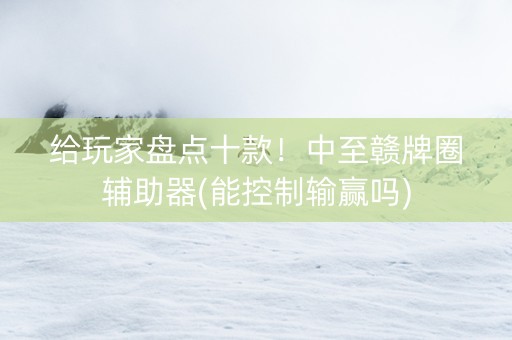 给玩家盘点十款！中至赣牌圈辅助器(能控制输赢吗)