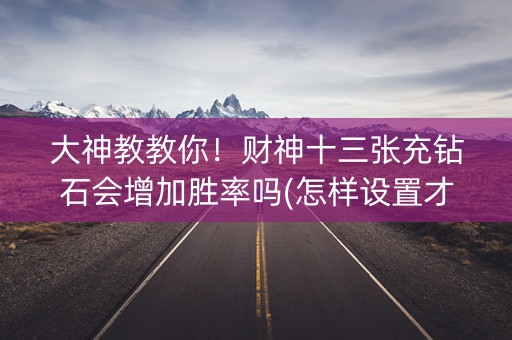 大神教教你！财神十三张充钻石会增加胜率吗(怎样设置才容易赢)
