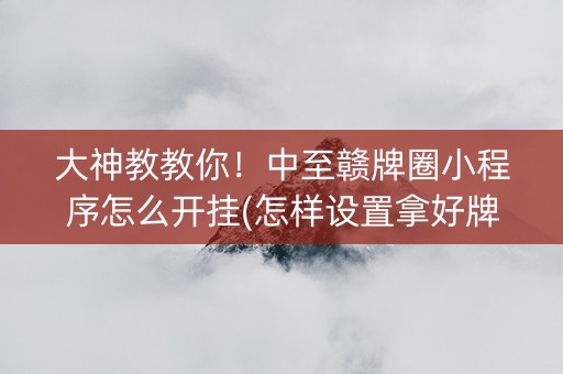 大神教教你！中至赣牌圈小程序怎么开挂(怎样设置拿好牌)