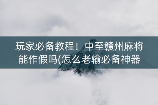 玩家必备教程！中至赣州麻将能作假吗(怎么老输必备神器)