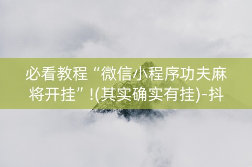 必看教程“微信小程序功夫麻将开挂”!(其实确实有挂)-抖音