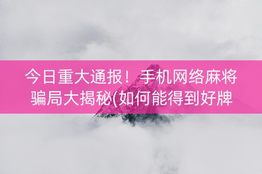 今日重大通报！手机网络麻将骗局大揭秘(如何能得到好牌)