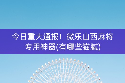 今日重大通报！微乐山西麻将专用神器(有哪些猫腻)