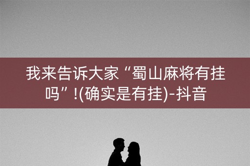 我来告诉大家“蜀山麻将有挂吗”!(确实是有挂)-抖音