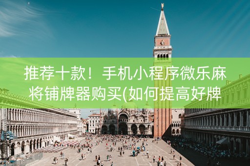 推荐十款！手机小程序微乐麻将铺牌器购买(如何提高好牌几率)