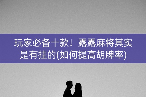 玩家必备十款！露露麻将其实是有挂的(如何提高胡牌率)