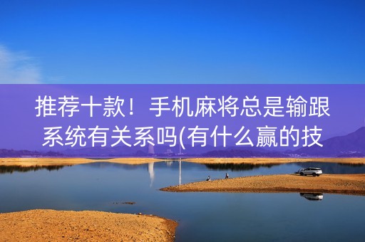 推荐十款！手机麻将总是输跟系统有关系吗(有什么赢的技巧)
