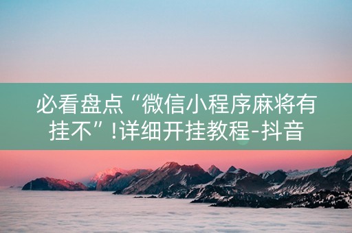 必看盘点“微信小程序麻将有挂不”!详细开挂教程-抖音