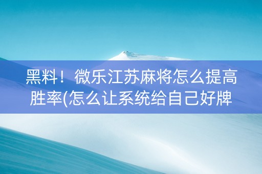 黑料！微乐江苏麻将怎么提高胜率(怎么让系统给自己好牌)