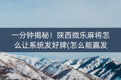 一分钟揭秘！陕西微乐麻将怎么让系统发好牌(怎么能赢发牌规律)
