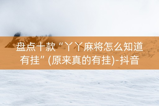 盘点十款“丫丫麻将怎么知道有挂”(原来真的有挂)-抖音