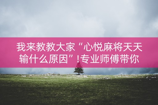 我来教教大家“心悦麻将天天输什么原因”!专业师傅带你一起了解（详细教程）-抖音