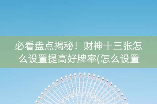 必看盘点揭秘！财神十三张怎么设置提高好牌率(怎么设置胡牌)
