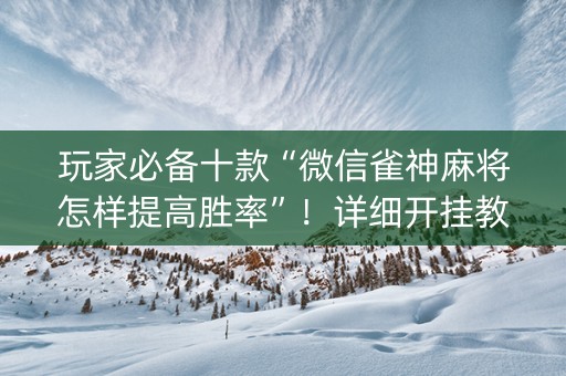玩家必备十款“微信雀神麻将怎样提高胜率”！详细开挂教程（确实真的有挂)-抖音