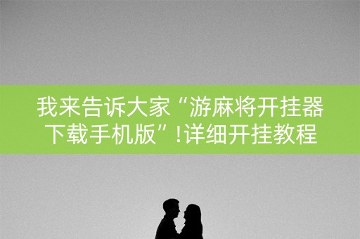 我来告诉大家“游麻将开挂器下载手机版”!详细开挂教程-抖音
