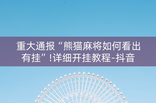 重大通报“熊猫麻将如何看出有挂”!详细开挂教程-抖音