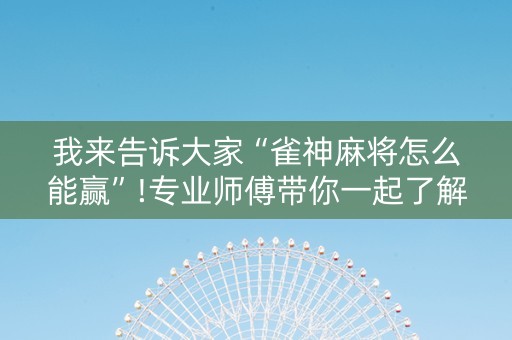我来告诉大家“雀神麻将怎么能赢”!专业师傅带你一起了解（详细教程）-抖音