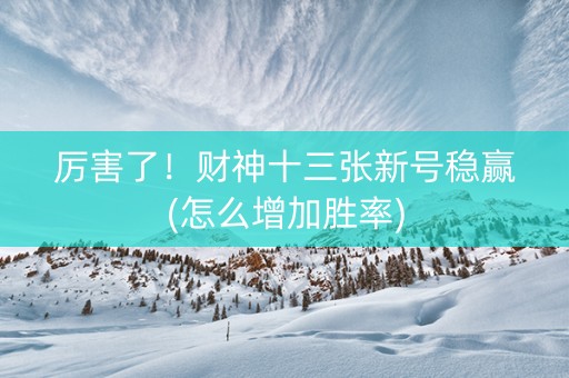 厉害了！财神十三张新号稳赢(怎么增加胜率)