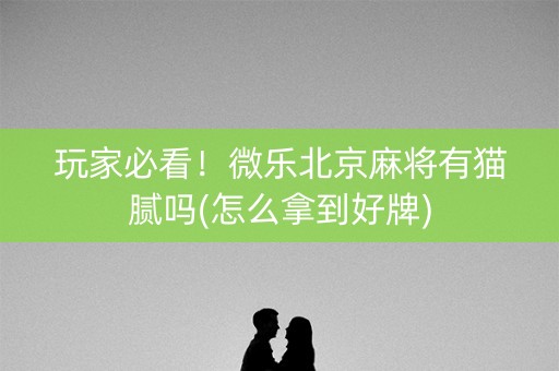 玩家必看！微乐北京麻将有猫腻吗(怎么拿到好牌)