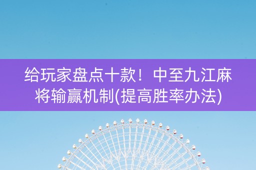 给玩家盘点十款！中至九江麻将输赢机制(提高胜率办法)