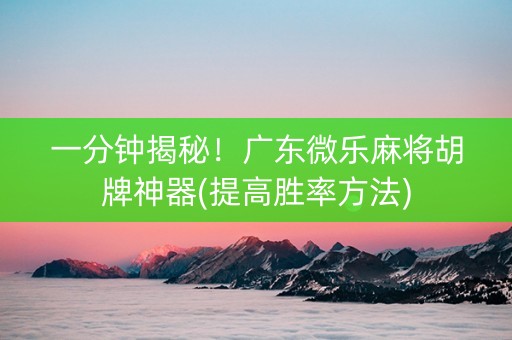 一分钟揭秘！广东微乐麻将胡牌神器(提高胜率方法)