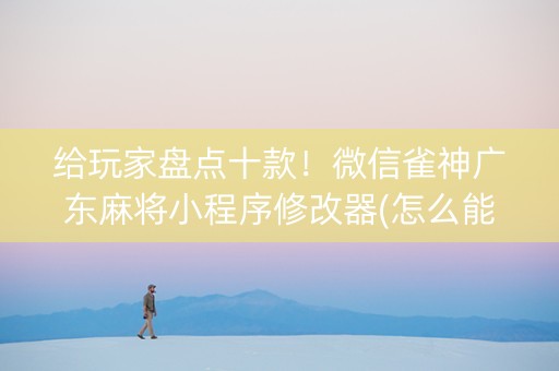 给玩家盘点十款！微信雀神广东麻将小程序修改器(怎么能赢发牌规律)