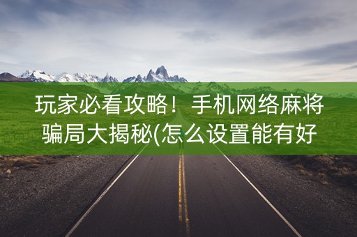 玩家必看攻略！手机网络麻将骗局大揭秘(怎么设置能有好牌)