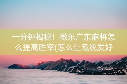 一分钟揭秘！微乐广东麻将怎么提高胜率(怎么让系统发好牌)