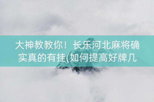 大神教教你！长乐河北麻将确实真的有挂(如何提高好牌几率)