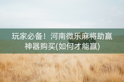 玩家必备！河南微乐麻将助赢神器购买(如何才能赢)