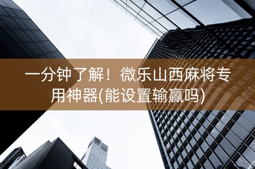 一分钟了解！微乐山西麻将专用神器(能设置输赢吗)