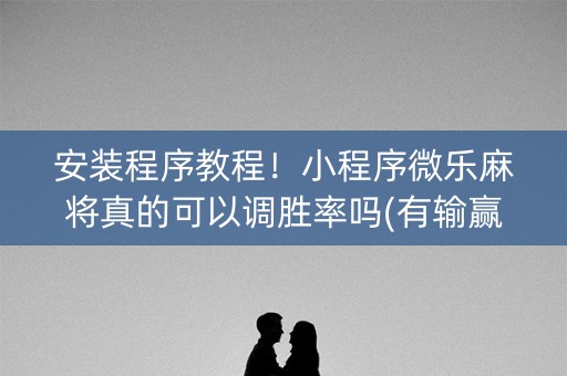 安装程序教程！小程序微乐麻将真的可以调胜率吗(有输赢规律吗)