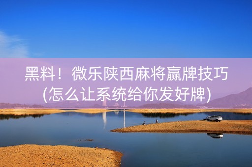 黑料！微乐陕西麻将赢牌技巧(怎么让系统给你发好牌)
