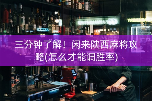 三分钟了解！闲来陕西麻将攻略(怎么才能调胜率)
