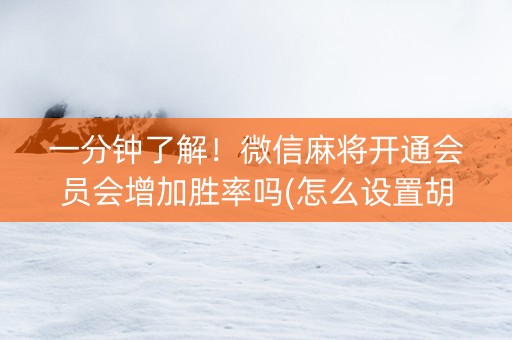 一分钟了解！微信麻将开通会员会增加胜率吗(怎么设置胡牌)