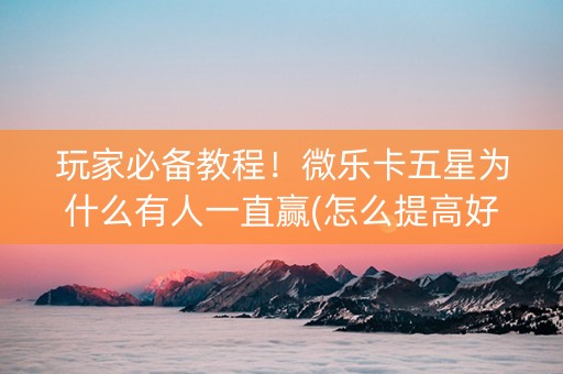 玩家必备教程！微乐卡五星为什么有人一直赢(怎么提高好牌率)