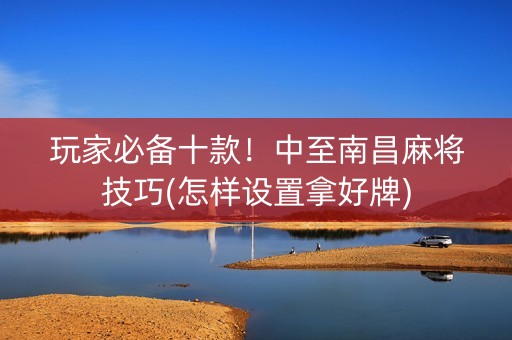 玩家必备十款！中至南昌麻将技巧(怎样设置拿好牌)