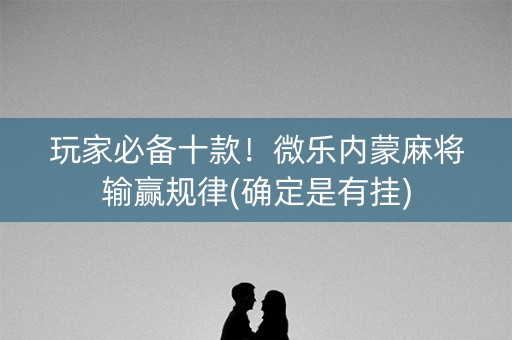 玩家必备十款！微乐内蒙麻将输赢规律(确定是有挂)