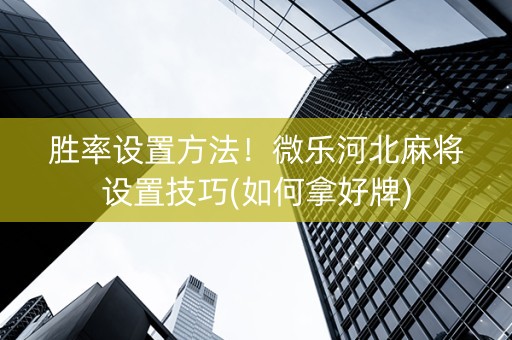 胜率设置方法！微乐河北麻将设置技巧(如何拿好牌)