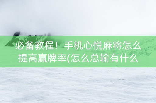 必备教程！手机心悦麻将怎么提高赢牌率(怎么总输有什么猫腻)