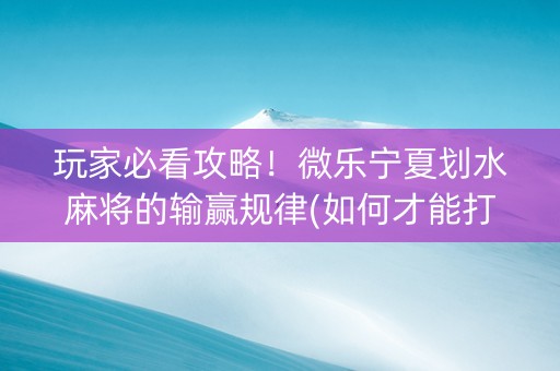 玩家必看攻略！微乐宁夏划水麻将的输赢规律(如何才能打赢)