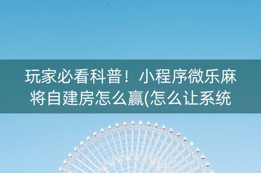 玩家必看科普！小程序微乐麻将自建房怎么赢(怎么让系统给好牌)
