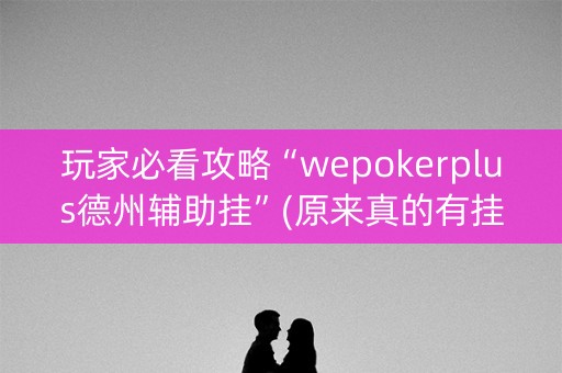 玩家必看攻略“wepokerplus德州辅助挂”(原来真的有挂)-抖音