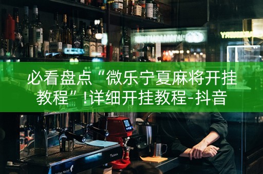 必看盘点“微乐宁夏麻将开挂教程”!详细开挂教程-抖音