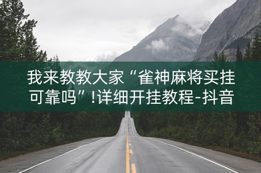 我来教教大家“雀神麻将买挂可靠吗”!详细开挂教程-抖音