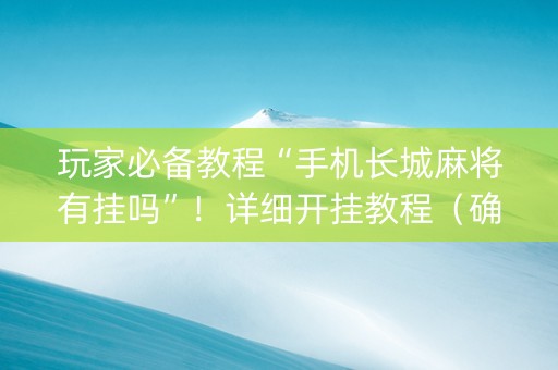 玩家必备教程“手机长城麻将有挂吗”！详细开挂教程（确实真的有挂)-抖音