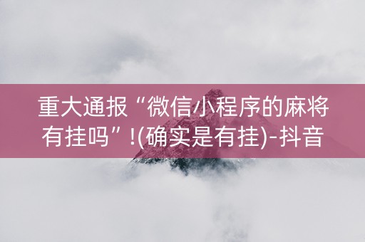 重大通报“微信小程序的麻将有挂吗”!(确实是有挂)-抖音